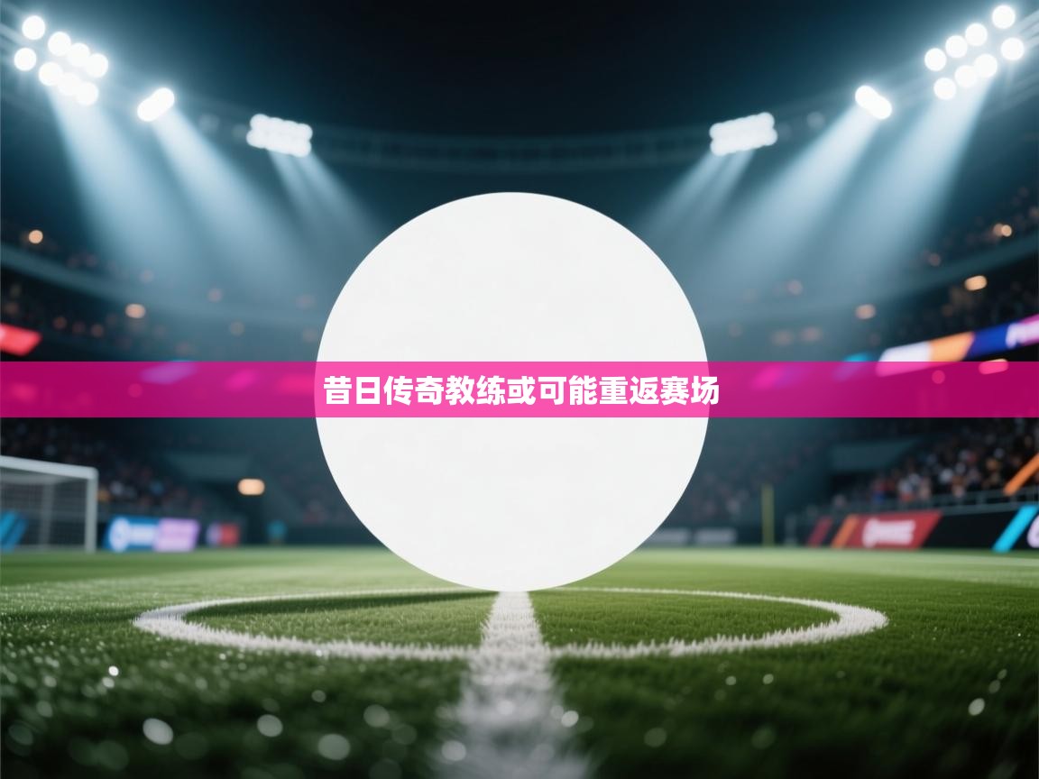 昔日传奇教练或可能重返赛场  第1张